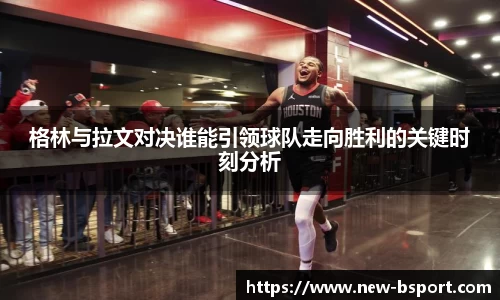 格林与拉文对决谁能引领球队走向胜利的关键时刻分析